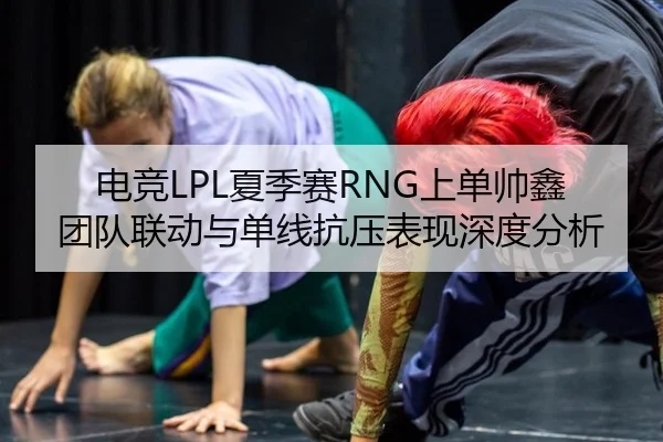 电竞LPL夏季赛RNG上单帅鑫团队联动与单线抗压表现深度分析