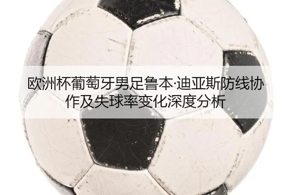 欧洲杯葡萄牙男足鲁本·迪亚斯防线协作及失球率变化深度分析