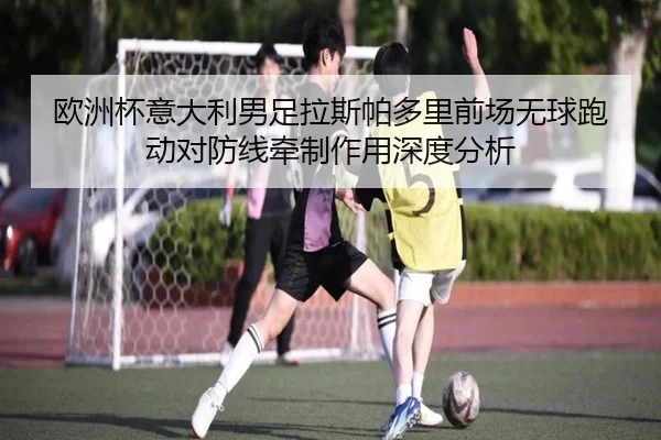欧洲杯意大利男足拉斯帕多里前场无球跑动对防线牵制作用深度分析