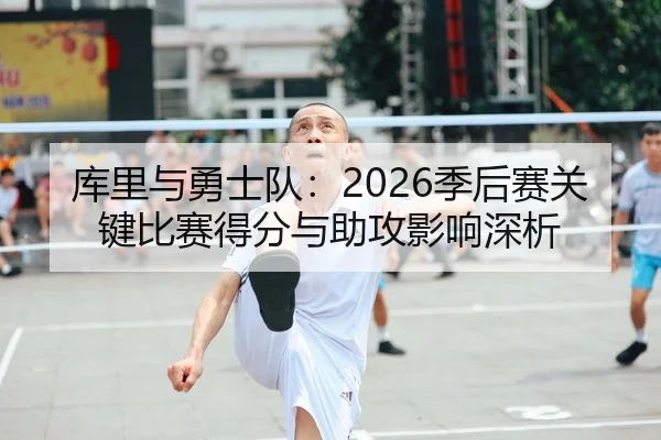 库里与勇士队：2026季后赛关键比赛得分与助攻影响深析